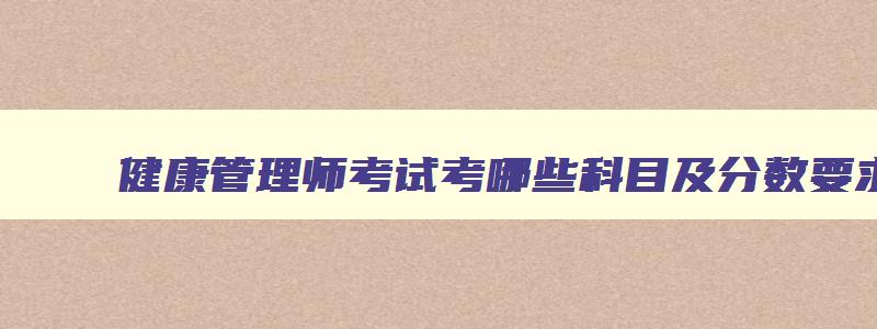 健康管理师考试考哪些科目及分数要求