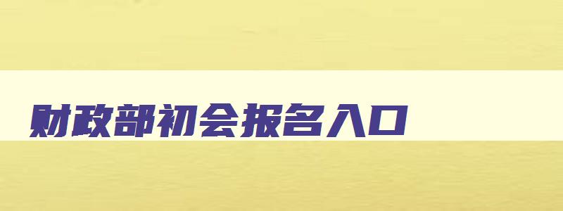 财政部初会报名入口