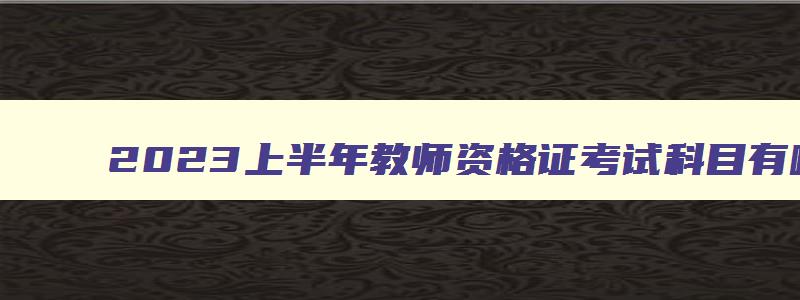 2023上半年教师资格证考试科目有哪些