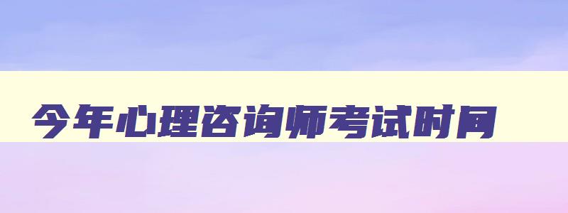 今年心理咨询师考试时间,今年心理咨询师考试