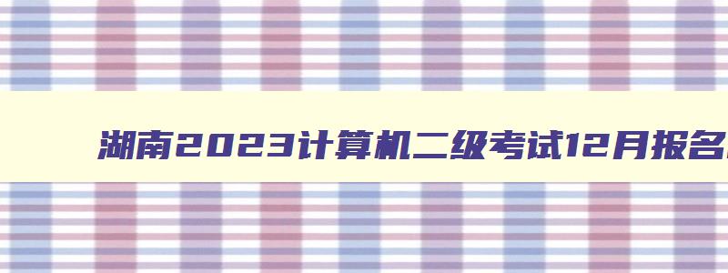 湖南2023计算机二级考试12月报名时间