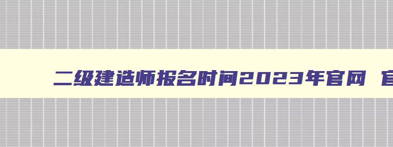 二级建造师报名时间2023年官网