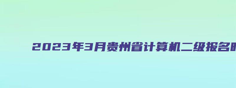 2023年3月贵州省计算机二级报名时间：2月27日至3月3日（贵州2023年3月计算机二级考试报名时间）