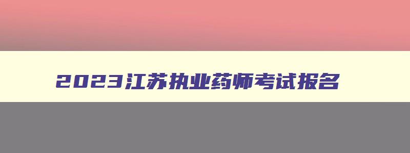 2023江苏执业药师考试报名（2023江苏执业药师考试报名时间）