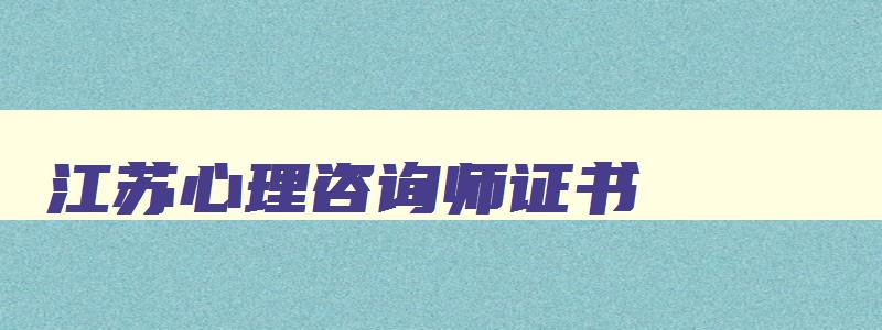 江苏心理咨询师证书,江苏省心理咨询师成绩查询