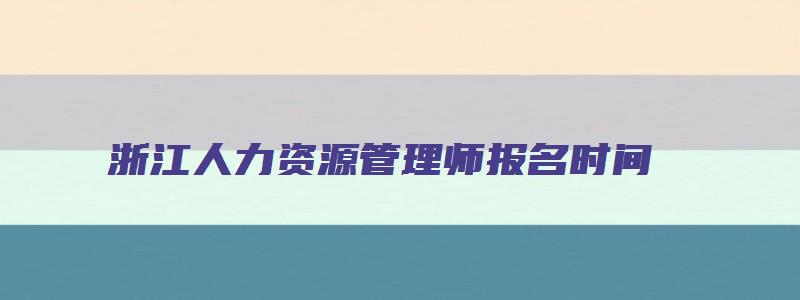 浙江人力资源管理师报名时间（浙江人力资源管理师报名时间2023年）