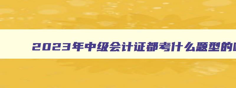 2023年中级会计证都考什么题型的呢