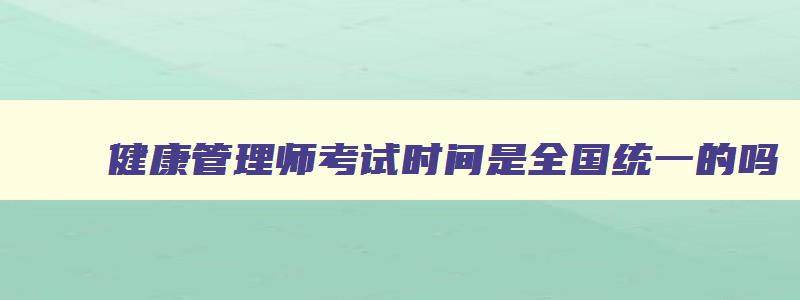 健康管理师考试时间是全国统一的吗,健康管理师考试时间是