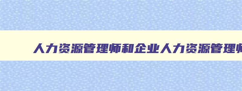 人力资源管理师和企业人力资源管理师的区别