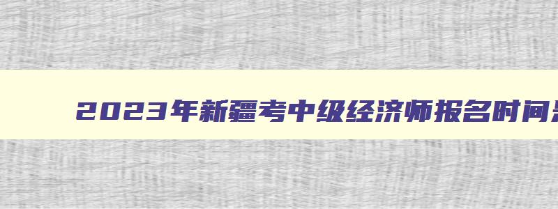 2023年新疆考中级经济师报名时间是多少