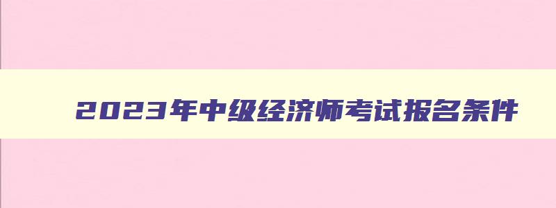 2023年中级经济师考试报名条件