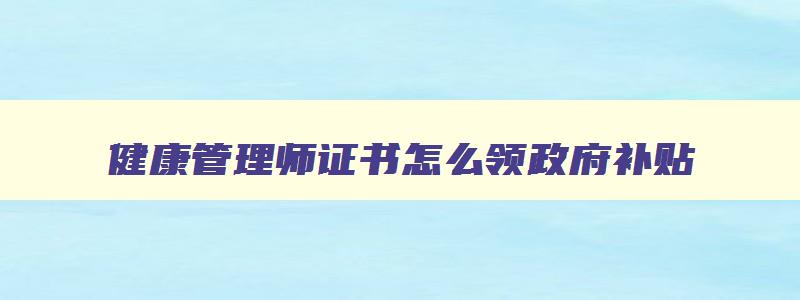 健康管理师证书怎么领政府补贴,健康管理师证到手怎么申请补贴