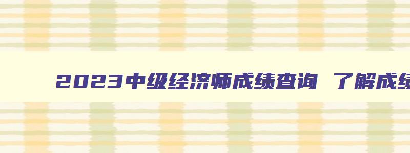 2023中级经济师成绩查询