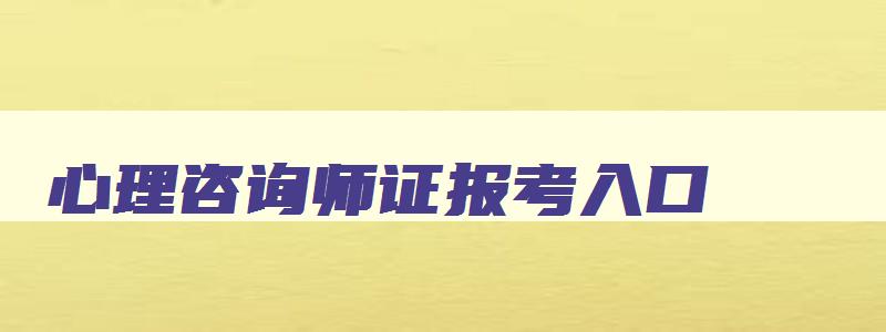 心理咨询师证报考入口,心理咨询师证报名入口2023