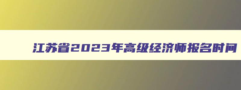 江苏省2023年高级经济师报名时间