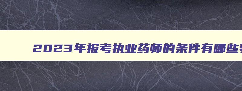 2023年报考执业药师的条件有哪些要求