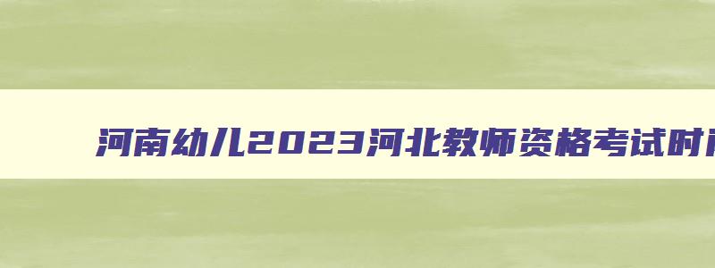 河南幼儿2023河北教师资格考试时间