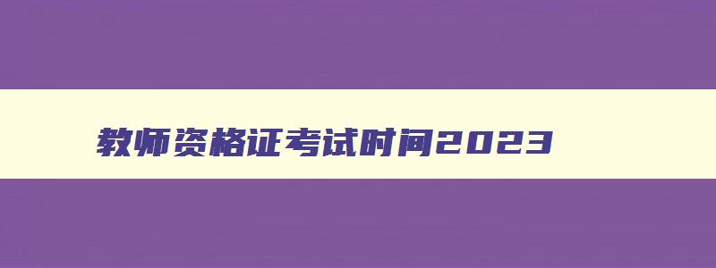 教师资格证考试时间2023,2023年教师资格考试报名时间笔试