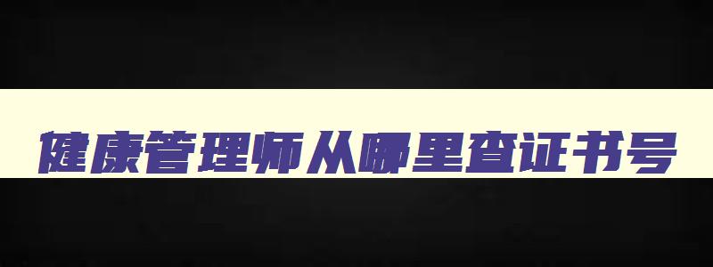 健康管理师从哪里查证书号,健康管理师证在哪个网站查询证书编号