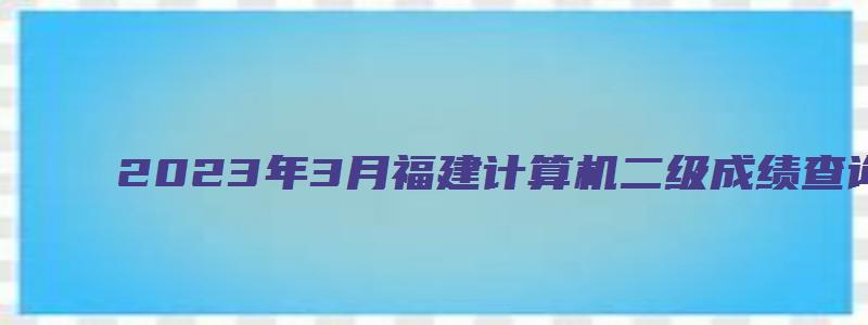 2023年3月福建计算机二级成绩查询入口在哪？（福建计算机二级成绩查询2023年3月）