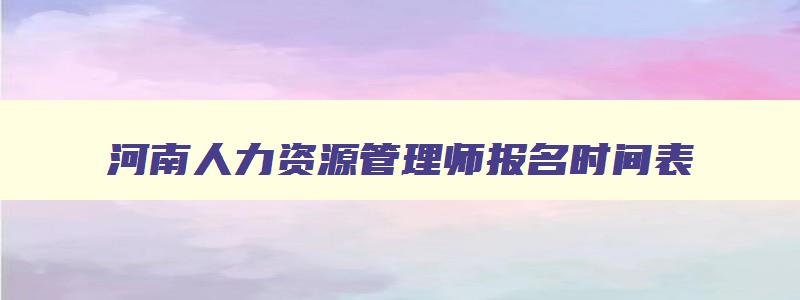 河南人力资源管理师报名时间表,河南人力资源管理师报名时间