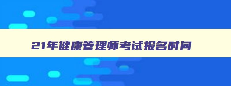 21年健康管理师考试报名时间,2821年健康管理师报名时间