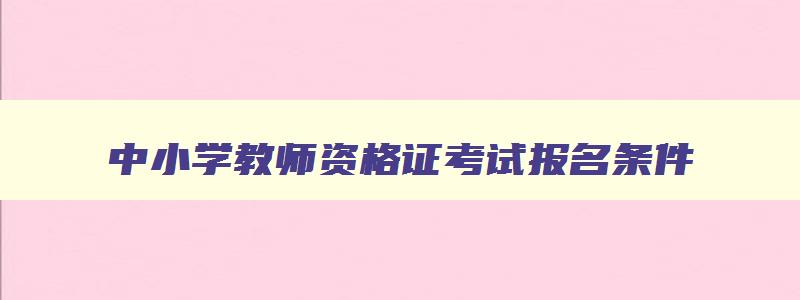 中小学教师资格证考试报名条件,中小学教资考试报名条件