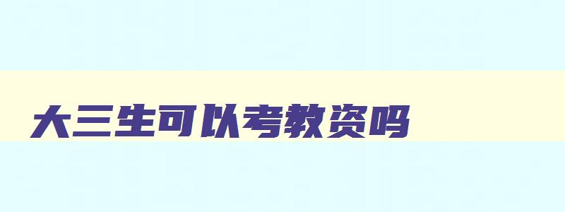 大三生可以考教资吗,大三学生是否可以报考教师资格证考试