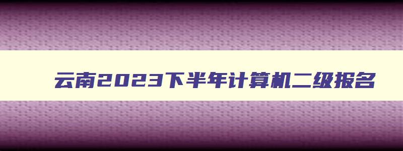 云南2023下半年计算机二级报名