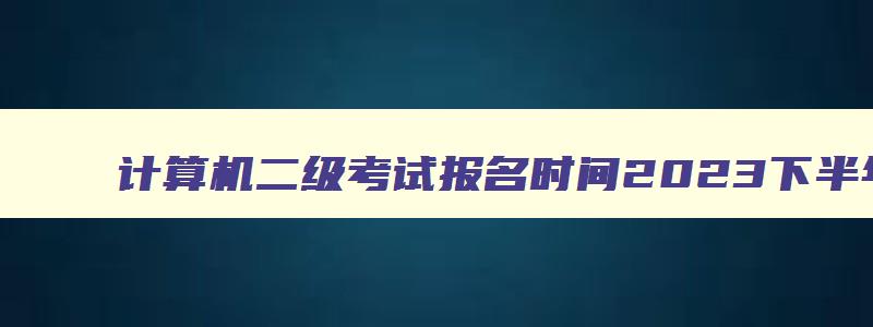 计算机二级考试报名时间2023下半年四川