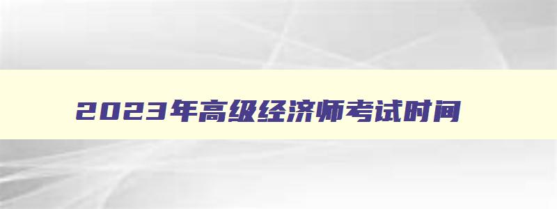 2023年高级经济师考试时间,2023年高级经济师网上报名地址是什么