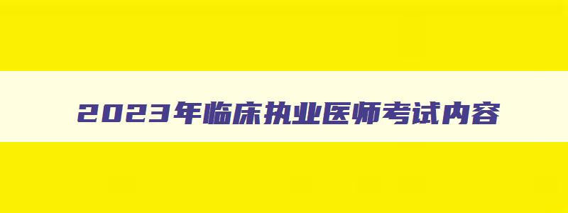 2023年临床执业医师考试内容,2023年临床执业医师考试时间安排