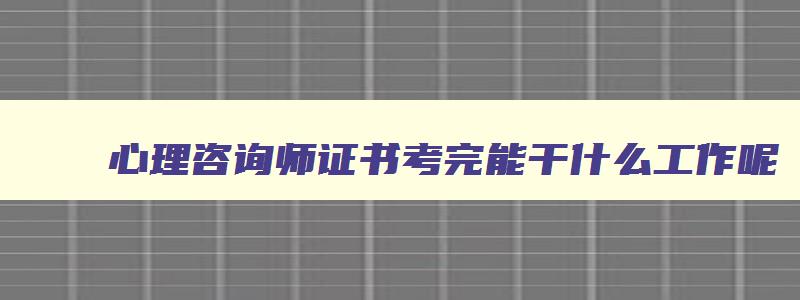 心理咨询师证书考完能干什么工作呢,心理咨询师证书考完能干什么工作