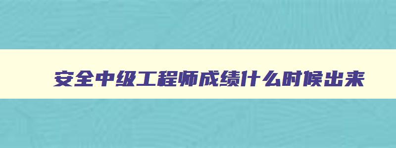 安全中级工程师成绩什么时候出来,2023年中级安全工程师考试成绩查询