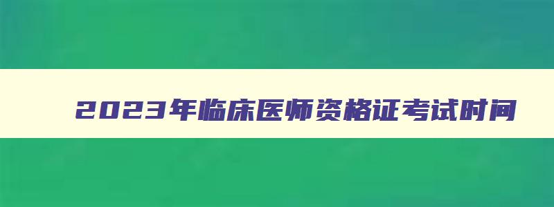 2023年临床医师资格证考试时间,临床医师资格证考试时间2023