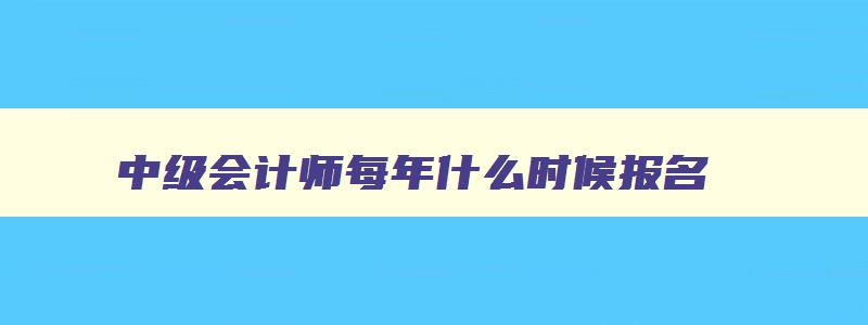 中级会计师每年什么时候报名