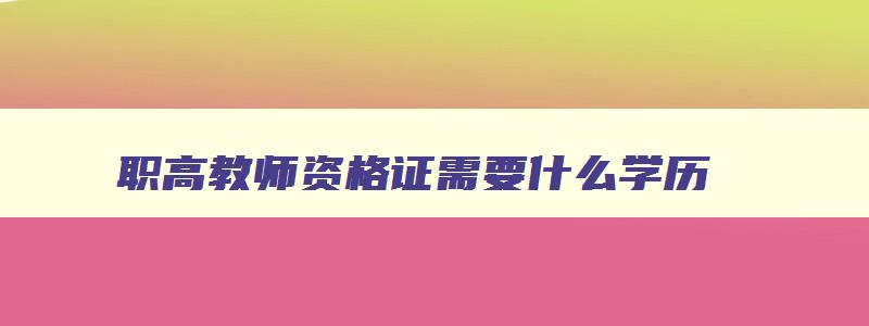 职高教师资格证需要什么学历,职高教师证如何考取