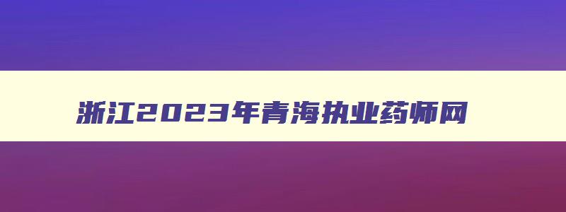 浙江2023年青海执业药师网