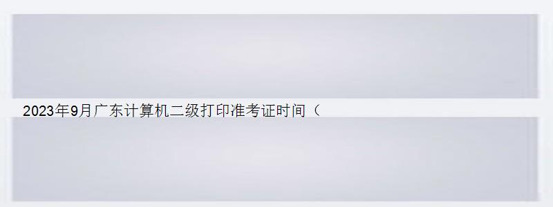 2023年9月广东计算机二级打印准考证时间（2023广东计算机二级打印准考证时间）