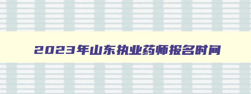 2023年山东执业药师报名时间