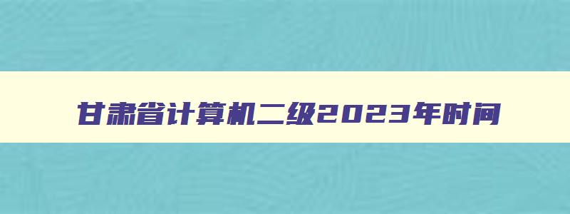 甘肃省计算机二级2023年时间