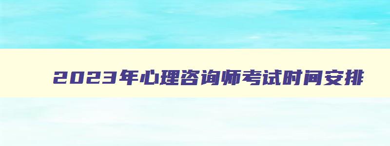 2023年心理咨询师考试时间安排,21年心理咨询师报名时间