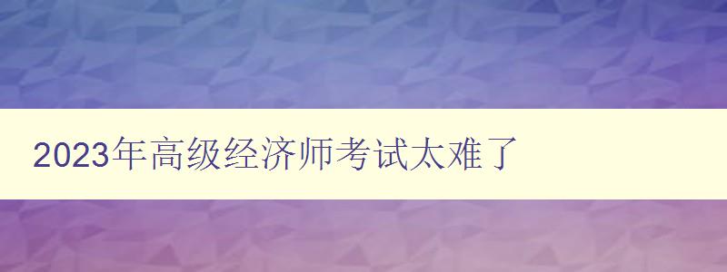 2023年高级经济师考试太难了