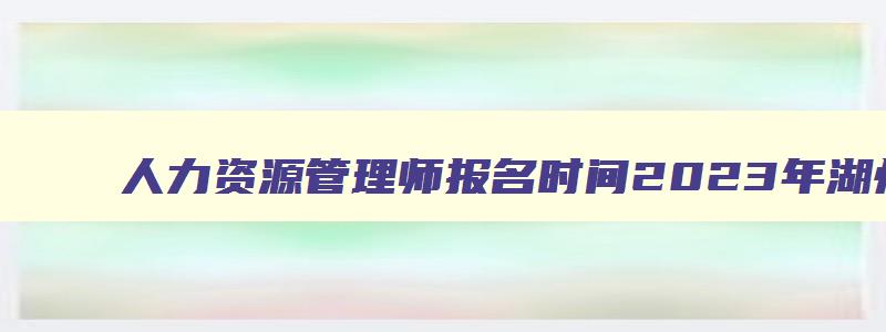 人力资源管理师报名时间2023年湖州