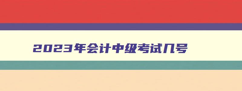 2023年会计中级考试几号,2023会计中级考试日期