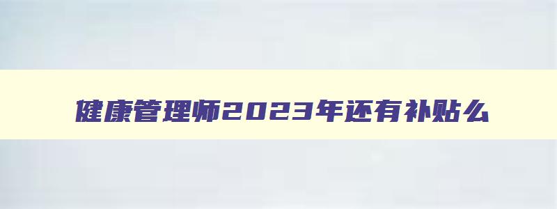 健康管理师2023年还有补贴么,2023年健康管理师补贴政策