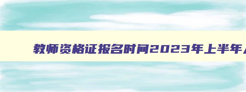 教师资格证报名时间2023年上半年入口,教师资格证报名时间2023年上半年