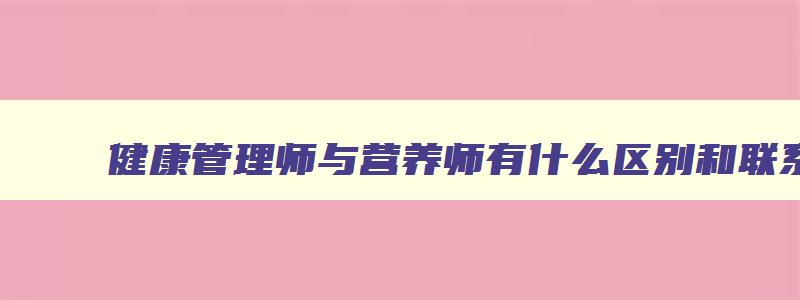 健康管理师与营养师有什么区别和联系,健康管理师与营养师有什么区别