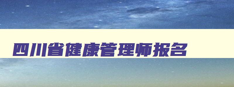 四川省健康管理师报名,2023四川健康管理师报名