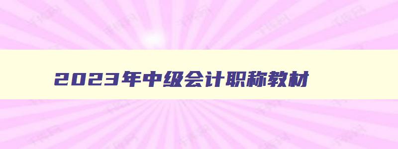 2023年中级会计职称教材,2023年中级会计职称考试教材